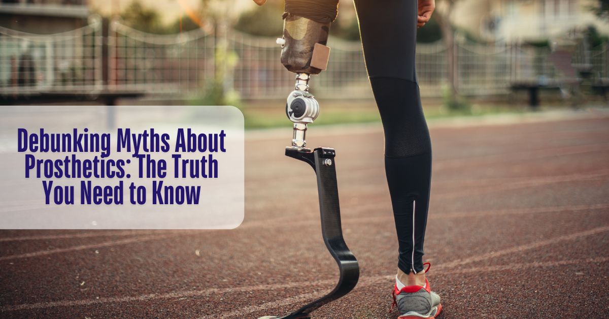 Debunking Myths About Prosthetics: The Truth You Need to Know