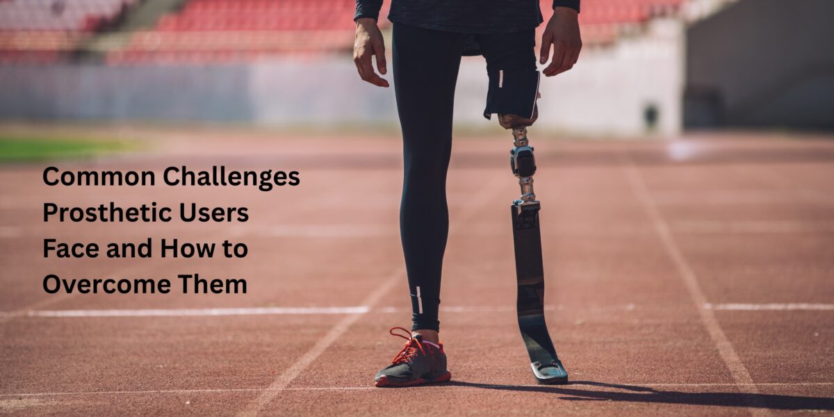 Common Challenges Prosthetic Users Face and How to Overcome Them